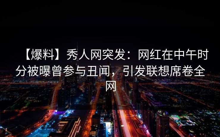 【爆料】秀人网突发:网红在中午时分被曝曾参与丑闻,引发联想席卷全网 【爆料】秀人网突发:网红在中午时分被曝曾参与丑闻,引发联想席卷全网