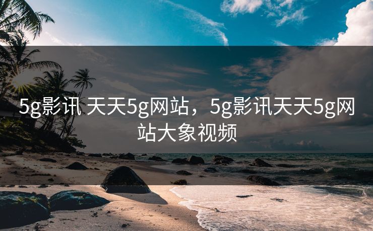5g影讯 天天5g网站,5g影讯天天5g网站大象视频 5g影讯 天天5g网站,5g影讯天天5g网站大象视频