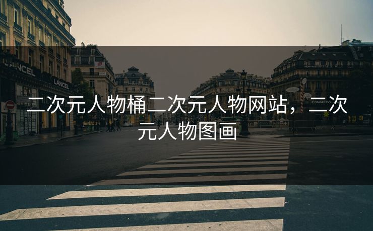 二次元人物桶二次元人物网站,二次元人物图画 二次元人物桶二次元人物网站,二次元人物图画