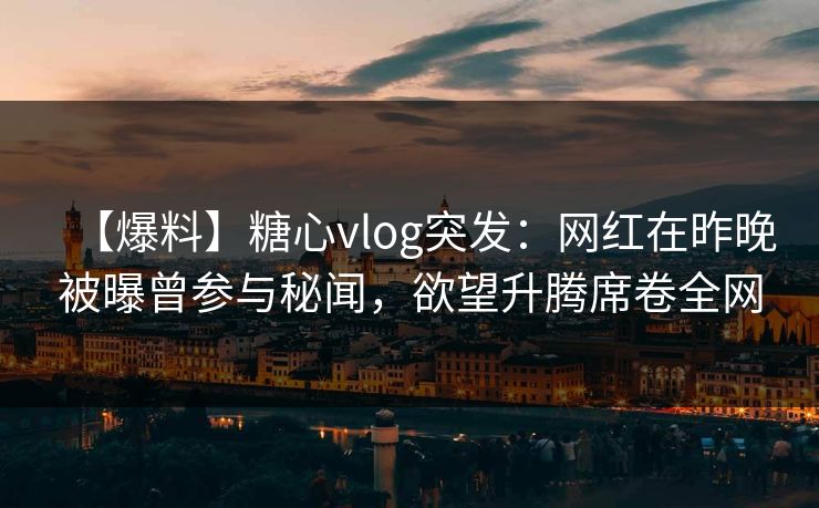 【爆料】糖心vlog突发：网红在昨晚被曝曾参与秘闻，欲望升腾席卷全网