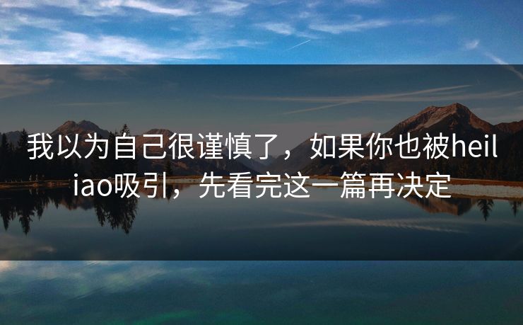 我以为自己很谨慎了，如果你也被heiliao吸引，先看完这一篇再决定