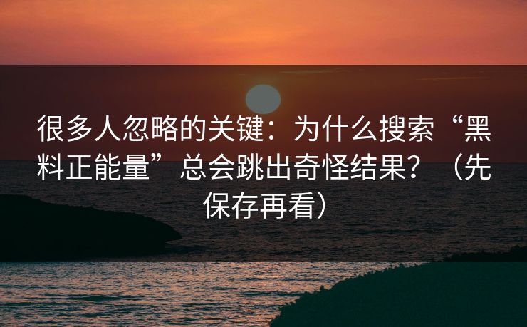 很多人忽略的关键:为什么搜索“黑料正能量”总会跳出奇怪结果?(先保存再看) 很多人忽略的关键:为什么搜索“黑料正能量”总会跳出奇怪结果?(先保存再看)