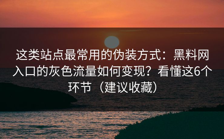 这类站点最常用的伪装方式：黑料网入口的灰色流量如何变现？看懂这6个环节（建议收藏）