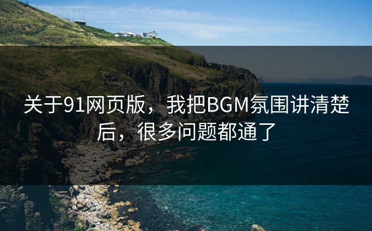 关于91网页版，我把BGM氛围讲清楚后，很多问题都通了