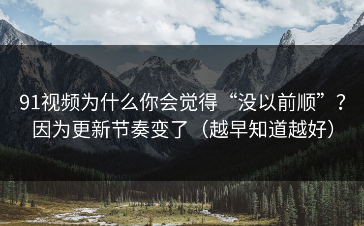 91视频为什么你会觉得“没以前顺”？因为更新节奏变了（越早知道越好）