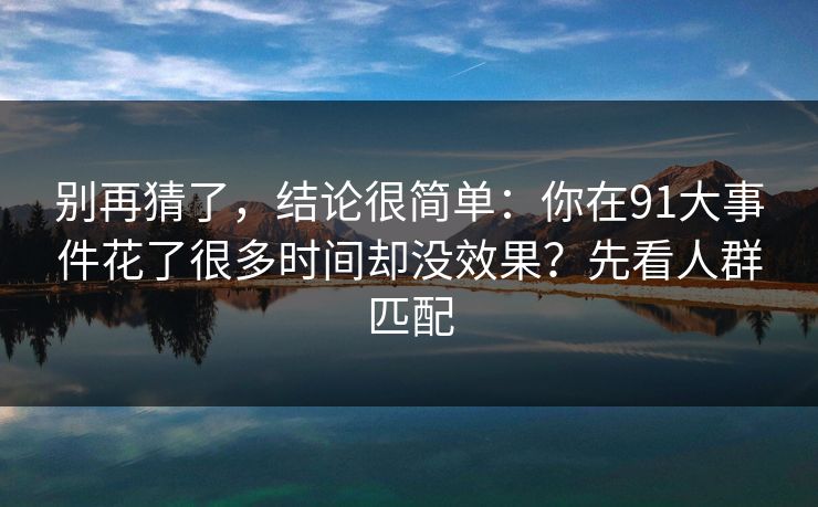别再猜了，结论很简单：你在91大事件花了很多时间却没效果？先看人群匹配