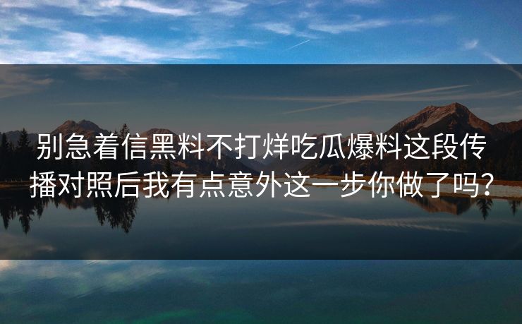 别急着信黑料不打烊吃瓜爆料这段传播对照后我有点意外这一步你做了吗？
