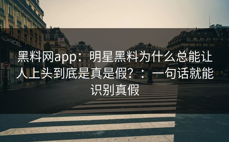 黑料网app：明星黑料为什么总能让人上头到底是真是假？：一句话就能识别真假
