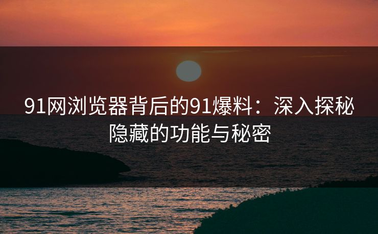 91网浏览器背后的91爆料:深入探秘隐藏的功能与秘密 91网浏览器背后的91爆料:深入探秘隐藏的功能与秘密