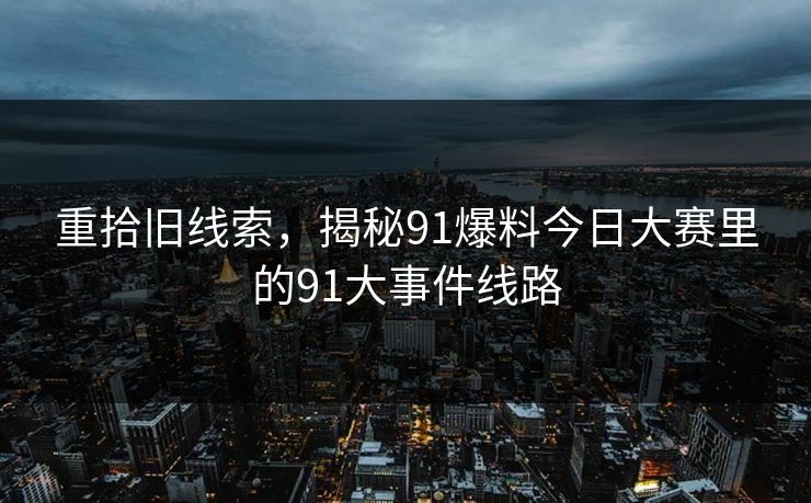 重拾旧线索，揭秘91爆料今日大赛里的91大事件线路