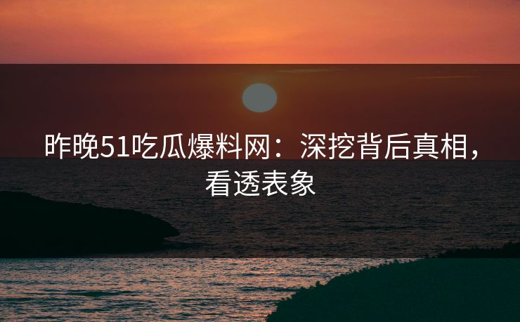 昨晚51吃瓜爆料网:深挖背后真相,看透表象 昨晚51吃瓜爆料网:深挖背后真相,看透表象