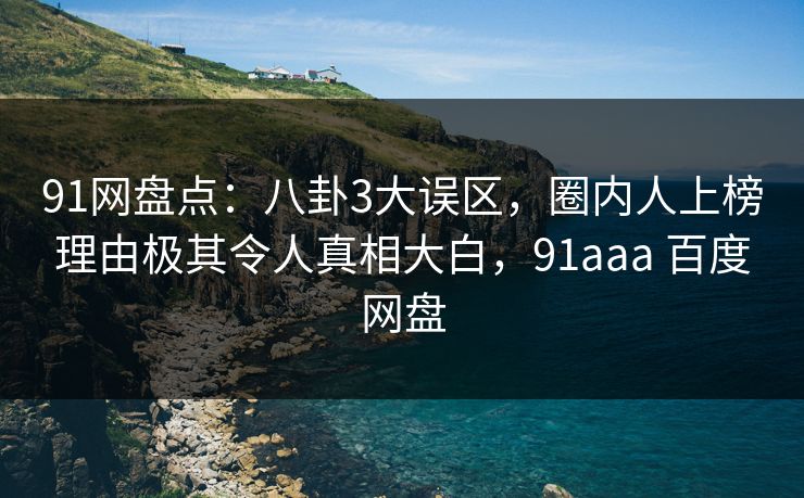 91网盘点：八卦3大误区，圈内人上榜理由极其令人真相大白，91aaa 百度网盘