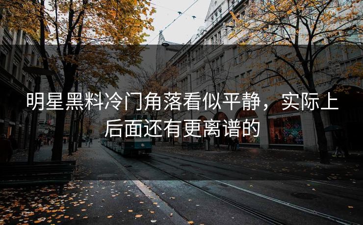 明星黑料冷门角落看似平静，实际上后面还有更离谱的