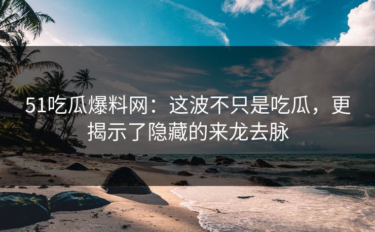 51吃瓜爆料网:这波不只是吃瓜,更揭示了隐藏的来龙去脉 51吃瓜爆料网:这波不只是吃瓜,更揭示了隐藏的来龙去脉