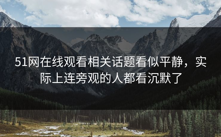 51网在线观看相关话题看似平静,实际上连旁观的人都看沉默了 51网在线观看相关话题看似平静,实际上连旁观的人都看沉默了